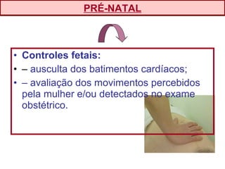 • Controles fetais:
• – ausculta dos batimentos cardíacos;
• – avaliação dos movimentos percebidos
pela mulher e/ou detectados no exame
obstétrico.
PRÉ-NATAL
 