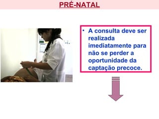 PRÉ-NATAL
• A consulta deve ser
realizada
imediatamente para
não se perder a
oportunidade da
captação precoce.
 