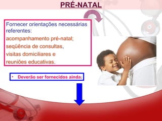 PRÉ-NATAL
Fornecer orientações necessárias
referentes:
acompanhamento pré-natal;
seqüência de consultas,
visitas domiciliares e
reuniões educativas.
• Deverão ser fornecidos ainda:
 
