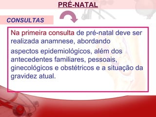 Na primeira consulta de pré-natal deve ser
realizada anamnese, abordando
aspectos epidemiológicos, além dos
antecedentes familiares, pessoais,
ginecológicos e obstétricos e a situação da
gravidez atual.
PRÉ-NATAL
CONSULTAS
 