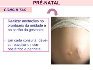 PRÉ-NATAL
Realizar anotações no
prontuário da unidade e
no cartão da gestante;
• Em cada consulta, deve-
se reavaliar o risco
obstétrico e perinatal.
CONSULTAS
 