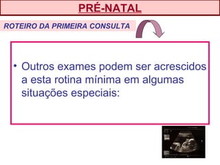 • Outros exames podem ser acrescidos
a esta rotina mínima em algumas
situações especiais:
PRÉ-NATAL
ROTEIRO DA PRIMEIRA CONSULTA
 