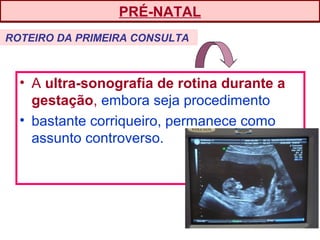 • A ultra-sonografia de rotina durante a
gestação, embora seja procedimento
• bastante corriqueiro, permanece como
assunto controverso.
PRÉ-NATAL
ROTEIRO DA PRIMEIRA CONSULTA
 