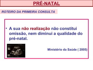 • A sua não realização não constitui
omissão, nem diminui a qualidade do
pré-natal.
Ministério da Saúde ( 2005)
ROTEIRO DA PRIMEIRA CONSULTA
PRÉ-NATAL
 