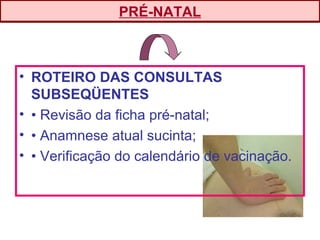 • ROTEIRO DAS CONSULTAS
SUBSEQÜENTES
• • Revisão da ficha pré-natal;
• • Anamnese atual sucinta;
• • Verificação do calendário de vacinação.
PRÉ-NATAL
 