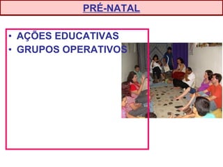 • AÇÕES EDUCATIVAS
• GRUPOS OPERATIVOS
PRÉ-NATAL
 