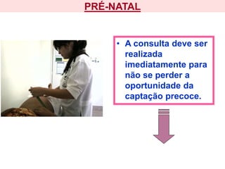 PRÉ-NATAL
• A consulta deve ser
realizada
imediatamente para
não se perder a
oportunidade da
captação precoce.
 