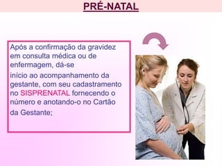 PRÉ-NATAL
Após a confirmação da gravidez
em consulta médica ou de
enfermagem, dá-se
início ao acompanhamento da
gestante, com seu cadastramento
no SISPRENATAL fornecendo o
número e anotando-o no Cartão
da Gestante;
 
