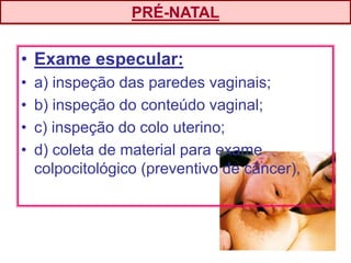 • Exame especular:
• a) inspeção das paredes vaginais;
• b) inspeção do conteúdo vaginal;
• c) inspeção do colo uterino;
• d) coleta de material para exame
colpocitológico (preventivo de câncer),
PRÉ-NATAL
 