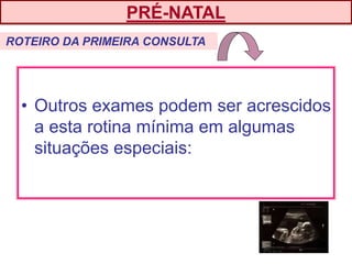 • Outros exames podem ser acrescidos
a esta rotina mínima em algumas
situações especiais:
PRÉ-NATAL
ROTEIRO DA PRIMEIRA CONSULTA
 