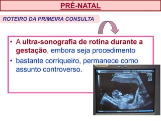 • A ultra-sonografia de rotina durante a
gestação, embora seja procedimento
• bastante corriqueiro, permanece como
assunto controverso.
PRÉ-NATAL
ROTEIRO DA PRIMEIRA CONSULTA
 