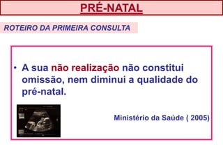 • A sua não realização não constitui
omissão, nem diminui a qualidade do
pré-natal.
Ministério da Saúde ( 2005)
ROTEIRO DA PRIMEIRA CONSULTA
PRÉ-NATAL
 