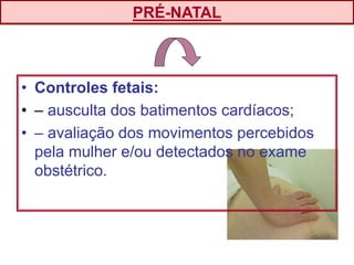 • Controles fetais:
• – ausculta dos batimentos cardíacos;
• – avaliação dos movimentos percebidos
pela mulher e/ou detectados no exame
obstétrico.
PRÉ-NATAL
 