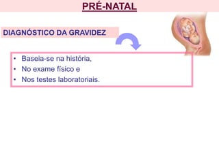 PRÉ-NATAL
• Baseia-se na história,
• No exame físico e
• Nos testes laboratoriais.
DIAGNÓSTICO DA GRAVIDEZ
 