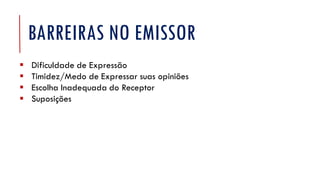 BARREIRAS NO EMISSOR
▪ Dificuldade de Expressão
▪ Timidez/Medo de Expressar suas opiniões
▪ Escolha Inadequada do Receptor
▪ Suposições
 
