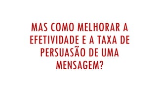 MAS COMO MELHORAR A
EFETIVIDADE E A TAXA DE
PERSUASÃO DE UMA
MENSAGEM?
 