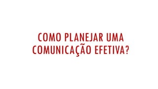 COMO PLANEJAR UMA
COMUNICAÇÃO EFETIVA?
 