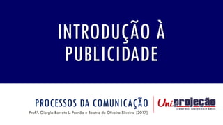 PROCESSOS DA COMUNICAÇÃO
Prof.ª. Giorgia Barreto L. Parrião e Beatriz de Oliveira Silveira [2017]
INTRODUÇÃO À
PUBLICIDADE
 