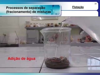 22
Processos de separação
(fracionamento) de misturas
Flotação
 