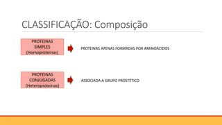 CLASSIFICAÇÃO: Composição
PROTEINAS
SIMPLES
(Homoproteinas)
PROTEINAS
CONJUGADAS
(Heteroproteinas)
ASSOCIADA A GRUPO PROSTÉTICO
PROTEINAS APENAS FORMADAS POR AMINOÁCIDOS
 