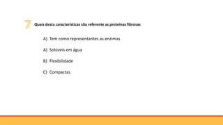 Quais desta características são referente as proteínas fibrosas
A) Tem como representantes as enzimas
A) Solúveis em água
B) Flexibilidade
C) Compactas
 