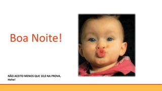 Boa Noite!
NÃO ACEITO MENOS QUE 10,0 NA PROVA,
Hehe!
 