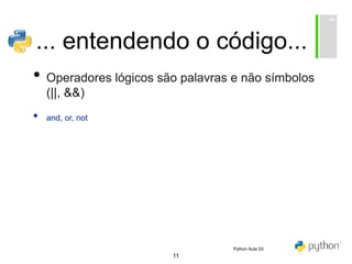 11
... entendendo o código...
• Operadores lógicos são palavras e não símbolos
(||, &&)
• and, or, not
Python Aula 03
 