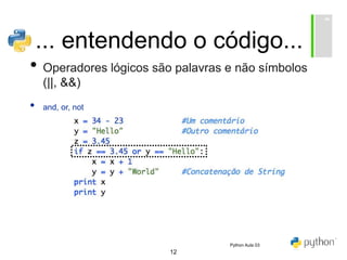 12
... entendendo o código...
• Operadores lógicos são palavras e não símbolos
(||, &&)
• and, or, not
Python Aula 03
 