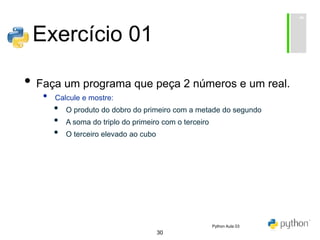 30
Exercício 01
• Faça um programa que peça 2 números e um real.
• Calcule e mostre:
• O produto do dobro do primeiro com a metade do segundo
• A soma do triplo do primeiro com o terceiro
• O terceiro elevado ao cubo
Python Aula 03
 