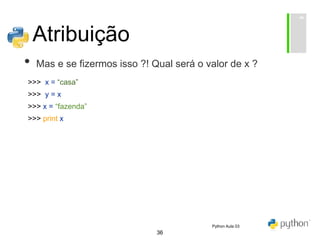 36
Atribuição
• Mas e se fizermos isso ?! Qual será o valor de x ?
>>> x = “casa”
>>> y = x
>>> x = “fazenda”
>>> print x
Python Aula 03
 
