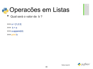 43
Operacões em Listas
• Qual será o valor de b ?
>>> a = [1,2,3]
>>> b = a
>>> a.append(4)
>>> print b
Python Aula 03
 