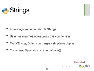 50
Strings
• Formatação e conversão de Strings
• Usam os mesmos operadores básicos de lista
• Multi-Strings, Strings com aspas simples e duplas
• Caracteres Speciais e str() e unicode()
Exemplos2
Python Aula 03
 