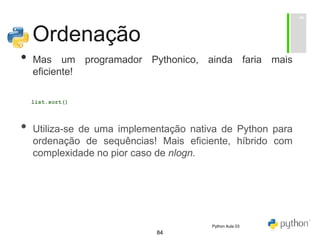 84
Ordenação
• Mas um programador Pythonico, ainda faria mais
eficiente!
list.sort()
• Utiliza-se de uma implementação nativa de Python para
ordenação de sequências! Mais eficiente, híbrido com
complexidade no pior caso de nlogn.
Python Aula 03
 