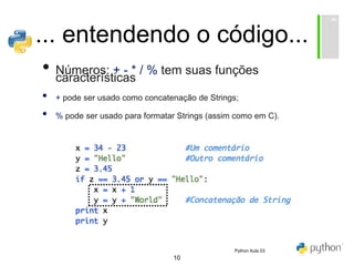 10
... entendendo o código...
• Números: + - * / % tem suas funções
características
• + pode ser usado como concatenação de Strings;
• % pode ser usado para formatar Strings (assim como em C).
Python Aula 03
 