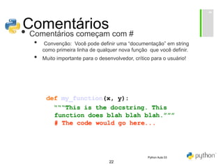 22
Comentários
• Comentários começam com #
• Convenção: Você pode definir uma “documentação” em string
como primeira linha de qualquer nova função que você definir.
• Muito importante para o desenvolvedor, crítico para o usuário!
Python Aula 03
 