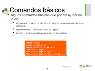29
Comandos básicos
• Alguns comandos básicos que podem ajudar no
ínicio!
• dir(element) - todos os atributos e métodos que estão associados a
elemento.
• type(element) - Descobrir o tipo do objeto!
• import - importe módulos para uso no seu código!
Python Aula 03
 