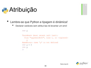 33
Atribuição
• Lembre-se que Python a tipagem é dinâmica!
• Declarar variáveis sem atribuí-las irá levantar um erro!
Python Aula 03
 