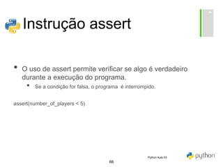 68
Instrução assert
• O uso de assert permite verificar se algo é verdadeiro
durante a execução do programa.
• Se a condição for falsa, o programa é interrompido.
assert(number_of_players < 5)
Python Aula 03
 