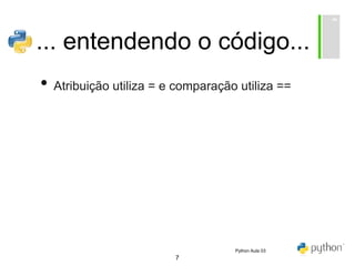 7
... entendendo o código...
• Atribuição utiliza = e comparação utiliza ==
Python Aula 03
 