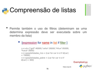 76
Compreensão de listas
• Permite também o uso de filtros (deteminam se uma
determina expressão deve ser executada sobre um
membro da lista)
• [expression for name in list if filter ]
Exemplos4.py
Python Aula 03
 