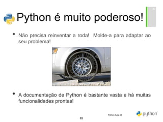 85
Python é muito poderoso!
• Não precisa reinventar a roda! Molde-a para adaptar ao
seu problema!
• A documentação de Python é bastante vasta e há muitas
funcionalidades prontas!
Python Aula 03
 