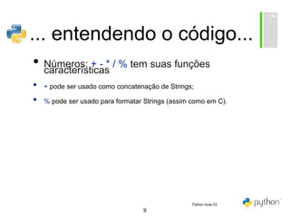 9
... entendendo o código...
• Números: + - * / % tem suas funções
características
• + pode ser usado como concatenação de Strings;
• % pode ser usado para formatar Strings (assim como em C).
Python Aula 03
 
