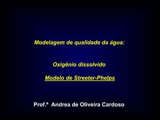 Modelagem de qualidade da água:
Oxigênio dissolvido
Modelo de Streeter-Phelps
Prof.ª Andrea de Oliveira Cardoso
 