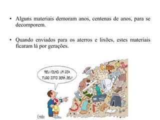 • Alguns materiais demoram anos, centenas de anos, para se
decomporem.
• Quando enviados para os aterros e lixões, estes materiais
ficaram lá por gerações.
 