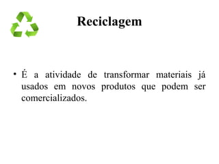 Reciclagem
• É a atividade de transformar materiais já
usados em novos produtos que podem ser
comercializados.
 