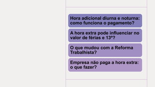Hora adicional diurna e noturna:
como funciona o pagamento?
A hora extra pode influenciar no
valor de férias e 13º?
O que mudou com a Reforma
Trabalhista?
Empresa não paga a hora extra:
o que fazer?
 