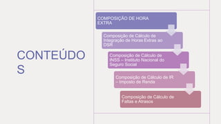 CONTEÚDO
S
COMPOSIÇÃO DE HORA
EXTRA
Composição de Cálculo de
Integração de Horas Extras ao
DSR
Composição de Cálculo de
INSS – Instituto Nacional do
Seguro Social
Composição de Cálculo de IR
– Imposto de Renda
Composição de Cálculo de
Faltas e Atrasos
 