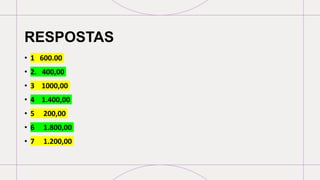 RESPOSTAS
• 1 600.00
• 2. 400,00
• 3 1000,00
• 4 1.400,00
• 5 200,00
• 6 1.800,00
• 7 1.200,00
 