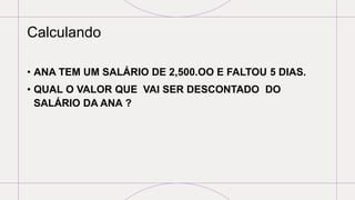 Calculando
• ANA TEM UM SALÁRIO DE 2,500.OO E FALTOU 5 DIAS.
• QUAL O VALOR QUE VAI SER DESCONTADO DO
SALÁRIO DA ANA ?
 