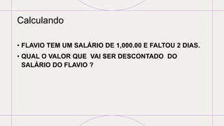 Calculando
• FLAVIO TEM UM SALÁRIO DE 1,000.00 E FALTOU 2 DIAS.
• QUAL O VALOR QUE VAI SER DESCONTADO DO
SALÁRIO DO FLAVIO ?
 